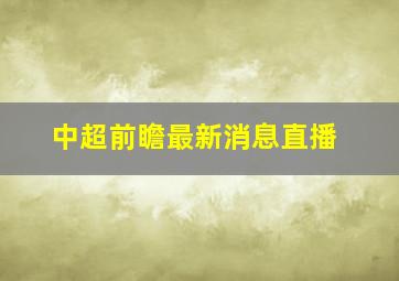 中超前瞻最新消息直播