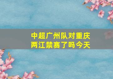 中超广州队对重庆两江禁赛了吗今天