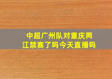 中超广州队对重庆两江禁赛了吗今天直播吗