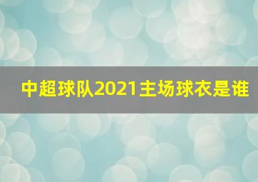 中超球队2021主场球衣是谁