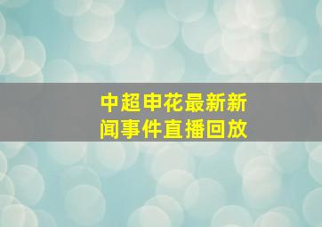 中超申花最新新闻事件直播回放