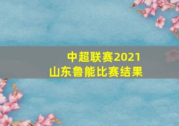 中超联赛2021山东鲁能比赛结果