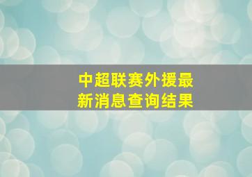 中超联赛外援最新消息查询结果