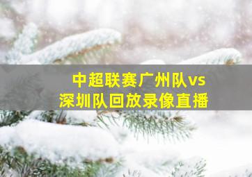 中超联赛广州队vs深圳队回放录像直播