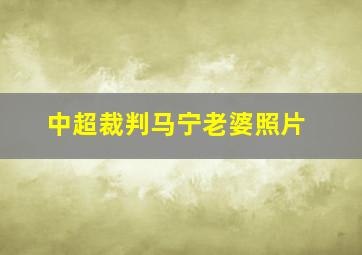 中超裁判马宁老婆照片