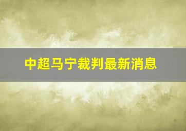 中超马宁裁判最新消息