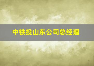 中铁投山东公司总经理