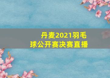 丹麦2021羽毛球公开赛决赛直播