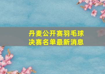 丹麦公开赛羽毛球决赛名单最新消息