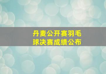 丹麦公开赛羽毛球决赛成绩公布