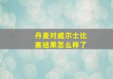 丹麦对威尔士比赛结果怎么样了