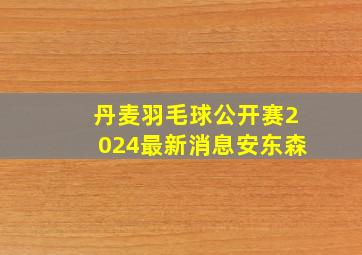 丹麦羽毛球公开赛2024最新消息安东森