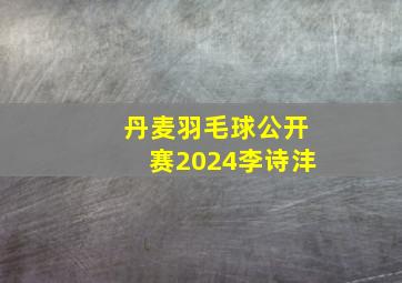 丹麦羽毛球公开赛2024李诗沣