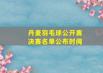 丹麦羽毛球公开赛决赛名单公布时间