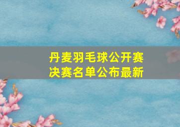 丹麦羽毛球公开赛决赛名单公布最新