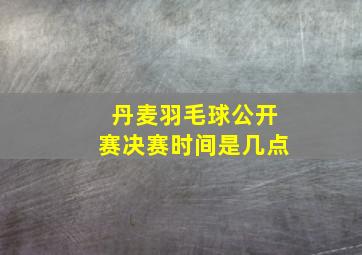 丹麦羽毛球公开赛决赛时间是几点