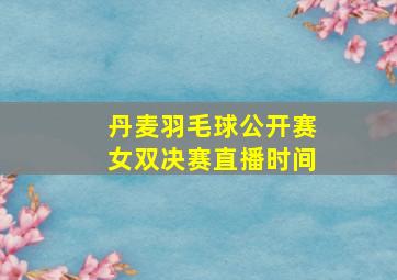 丹麦羽毛球公开赛女双决赛直播时间