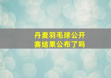 丹麦羽毛球公开赛结果公布了吗