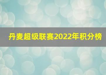 丹麦超级联赛2022年积分榜