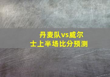 丹麦队vs威尔士上半场比分预测