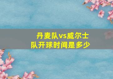 丹麦队vs威尔士队开球时间是多少