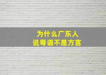 为什么广东人说粤语不是方言