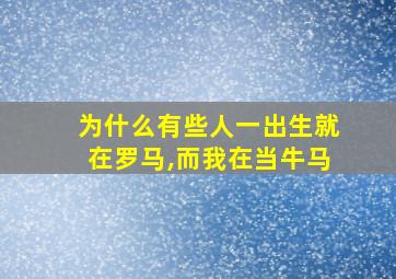 为什么有些人一出生就在罗马,而我在当牛马