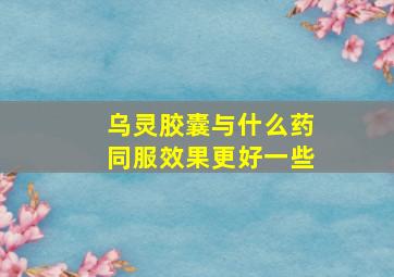 乌灵胶囊与什么药同服效果更好一些