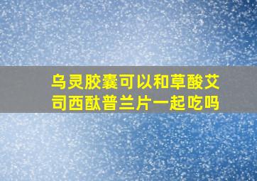 乌灵胶囊可以和草酸艾司西酞普兰片一起吃吗