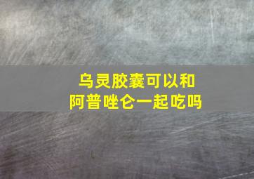 乌灵胶囊可以和阿普唑仑一起吃吗