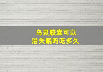 乌灵胶囊可以治失眠吗吃多久