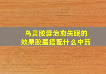 乌灵胶囊治愈失眠的效果胶囊搭配什么中药