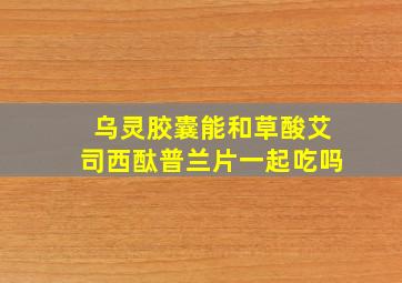 乌灵胶囊能和草酸艾司西酞普兰片一起吃吗