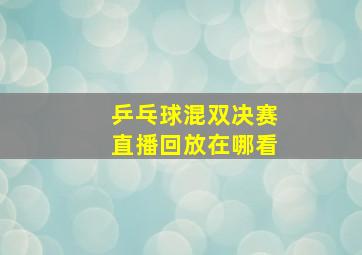 乒乓球混双决赛直播回放在哪看