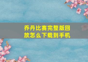 乔丹比赛完整版回放怎么下载到手机