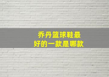 乔丹篮球鞋最好的一款是哪款