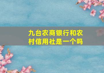 九台农商银行和农村信用社是一个吗