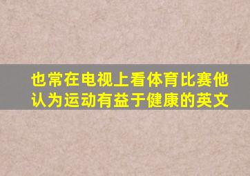 也常在电视上看体育比赛他认为运动有益于健康的英文