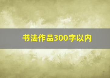 书法作品300字以内