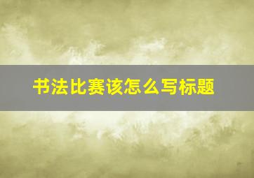 书法比赛该怎么写标题