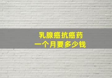 乳腺癌抗癌药一个月要多少钱