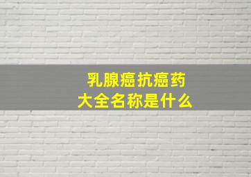 乳腺癌抗癌药大全名称是什么