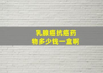 乳腺癌抗癌药物多少钱一盒啊