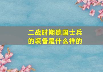 二战时期德国士兵的装备是什么样的