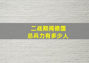 二战期间德国总兵力有多少人