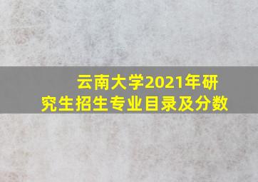 云南大学2021年研究生招生专业目录及分数