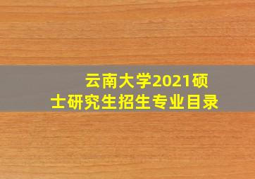 云南大学2021硕士研究生招生专业目录