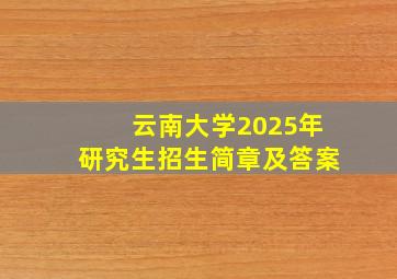 云南大学2025年研究生招生简章及答案