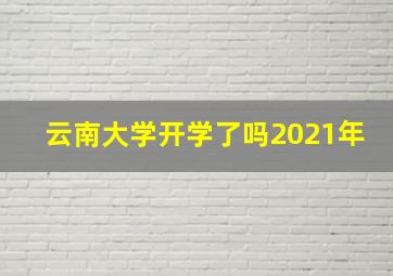 云南大学开学了吗2021年