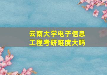 云南大学电子信息工程考研难度大吗